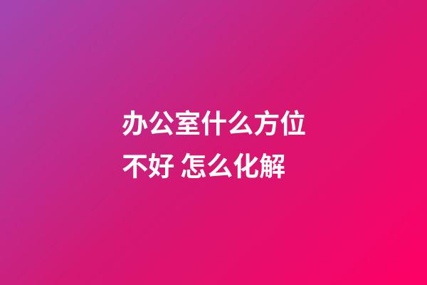 办公室什么方位不好 怎么化解